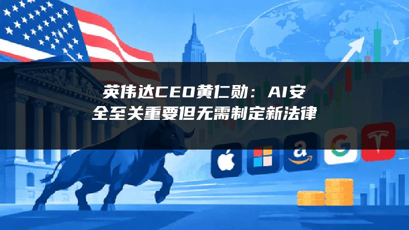 英伟达CEO黄仁勋：AI安全至关重要 但无需制定新法律